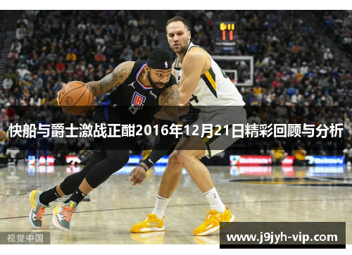 快船与爵士激战正酣2016年12月21日精彩回顾与分析