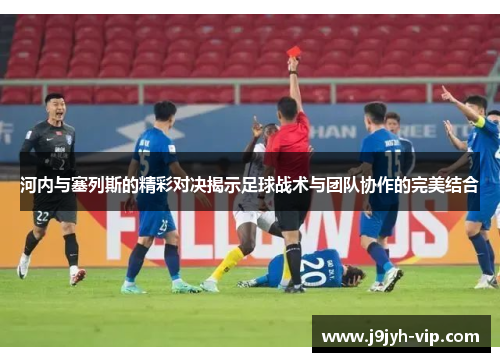 河内与塞列斯的精彩对决揭示足球战术与团队协作的完美结合